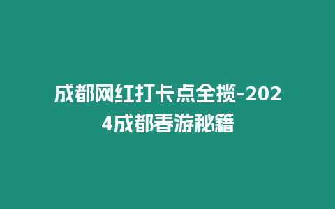 成都網(wǎng)紅打卡點全攬-2024成都春游秘籍