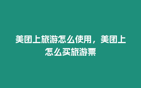 美團上旅游怎么使用，美團上怎么買旅游票