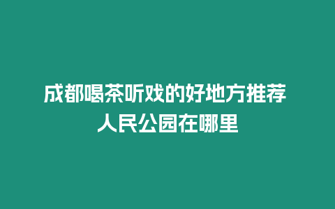 成都喝茶聽?wèi)虻暮玫胤酵扑] 人民公園在哪里