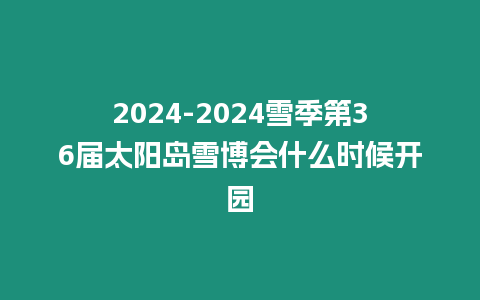 2024-2024雪季第36屆太陽島雪博會什么時候開園