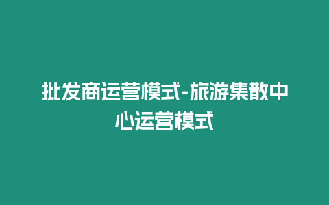 批發(fā)商運營模式-旅游集散中心運營模式