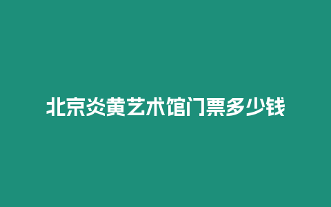 北京炎黃藝術館門票多少錢