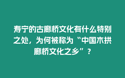 壽寧的古廊橋文化有什么特別之處，為何被稱為“中國木拱廊橋文化之鄉”？