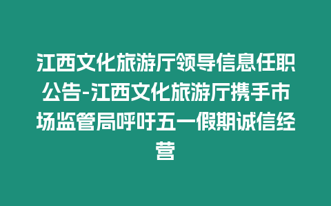 江西文化旅游廳領導信息任職公告-江西文化旅游廳攜手市場監管局呼吁五一假期誠信經營