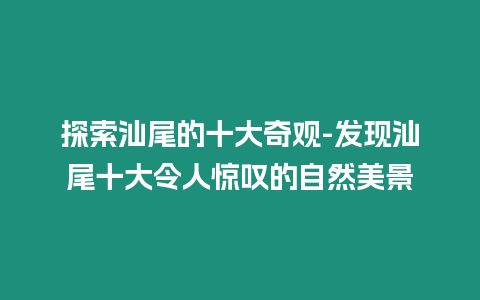 探索汕尾的十大奇觀-發現汕尾十大令人驚嘆的自然美景