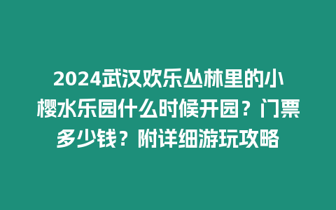 2024武漢歡樂叢林里的小櫻水樂園什么時候開園？門票多少錢？附詳細游玩攻略