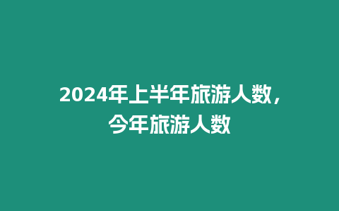 2024年上半年旅游人數，今年旅游人數