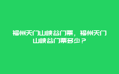 福州天門山峽谷門票，福州天門山峽谷門票多少？