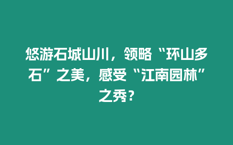 悠游石城山川，領略“環山多石”之美，感受“江南園林”之秀？