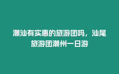 潮汕有實惠的旅游團嗎，汕尾旅游團潮州一日游