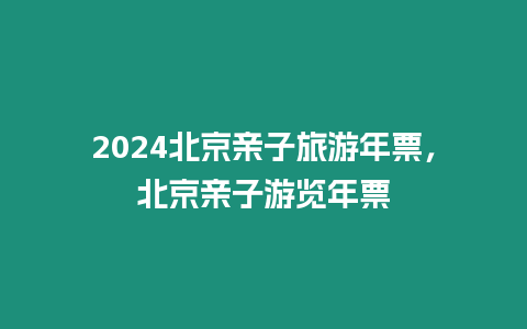 2024北京親子旅游年票，北京親子游覽年票