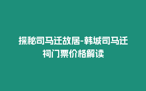 探秘司馬遷故居-韓城司馬遷祠門票價(jià)格解讀