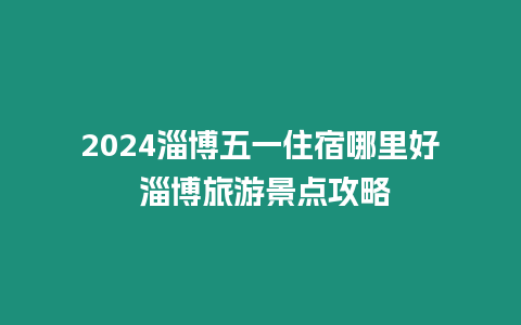 2024淄博五一住宿哪里好 淄博旅游景點攻略