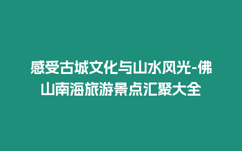 感受古城文化與山水風(fēng)光-佛山南海旅游景點(diǎn)匯聚大全