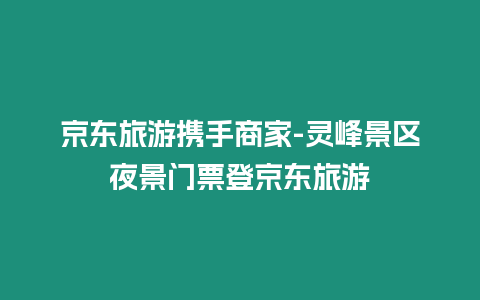 京東旅游攜手商家-靈峰景區(qū)夜景門票登京東旅游