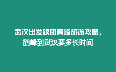 武漢出發(fā)跟團鶴峰旅游攻略，鶴峰到武漢要多長時間