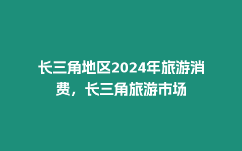 長三角地區2024年旅游消費，長三角旅游市場