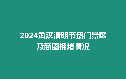 2024武漢清明節熱門景區及商圈擁堵情況