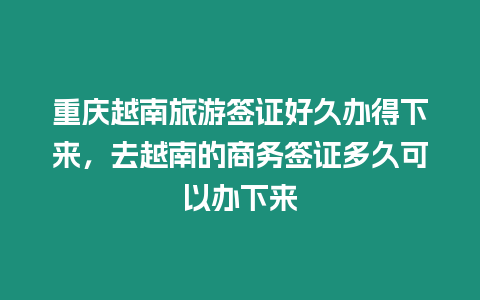 重慶越南旅游簽證好久辦得下來，去越南的商務簽證多久可以辦下來