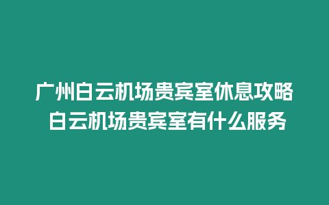 廣州白云機場貴賓室休息攻略 白云機場貴賓室有什么服務(wù)