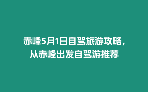 赤峰5月1日自駕旅游攻略，從赤峰出發(fā)自駕游推薦