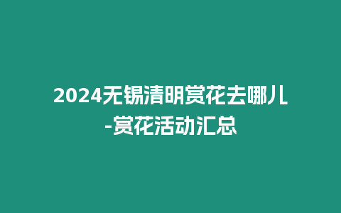 2024無錫清明賞花去哪兒-賞花活動匯總