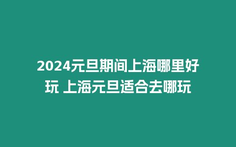 2024元旦期間上海哪里好玩 上海元旦適合去哪玩