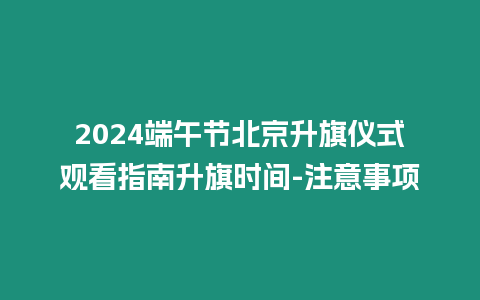 2024端午節(jié)北京升旗儀式觀看指南升旗時(shí)間-注意事項(xiàng)