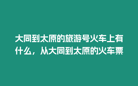 大同到太原的旅游號(hào)火車(chē)上有什么，從大同到太原的火車(chē)票