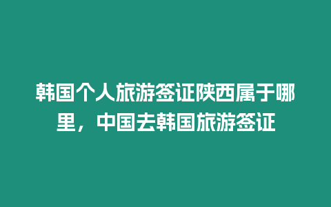 韓國(guó)個(gè)人旅游簽證陜西屬于哪里，中國(guó)去韓國(guó)旅游簽證