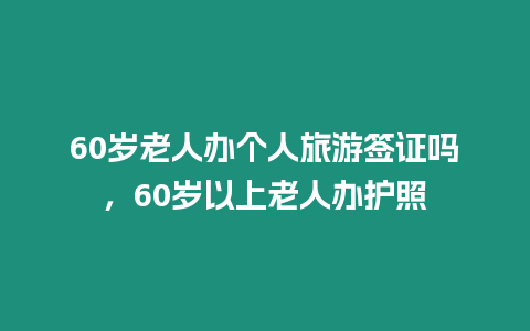 60歲老人辦個人旅游簽證嗎，60歲以上老人辦護照