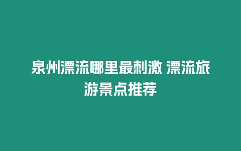 泉州漂流哪里最刺激 漂流旅游景點推薦