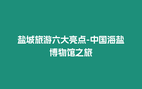 鹽城旅游六大亮點-中國海鹽博物館之旅