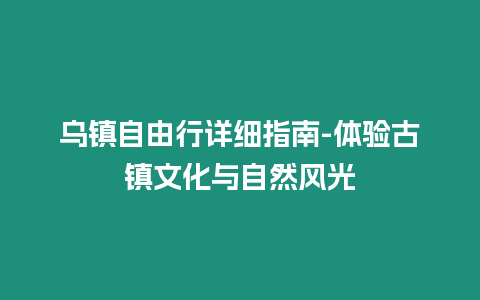 烏鎮自由行詳細指南-體驗古鎮文化與自然風光