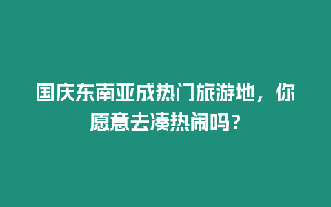 國慶東南亞成熱門旅游地，你愿意去湊熱鬧嗎？