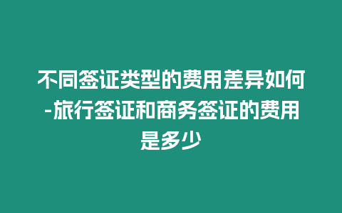 不同簽證類型的費(fèi)用差異如何-旅行簽證和商務(wù)簽證的費(fèi)用是多少