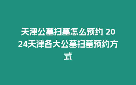 天津公墓掃墓怎么預(yù)約 2024天津各大公墓掃墓預(yù)約方式