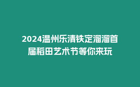 2024溫州樂清鐵定溜溜首屆稻田藝術(shù)節(jié)等你來玩