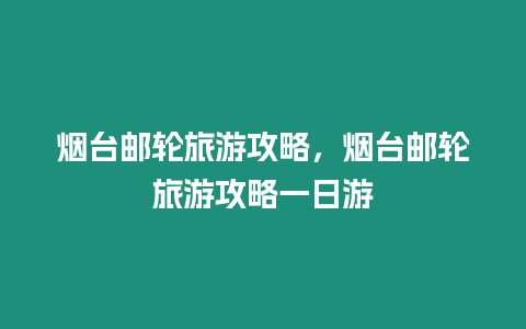 煙臺郵輪旅游攻略，煙臺郵輪旅游攻略一日游