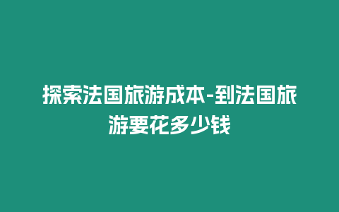 探索法國旅游成本-到法國旅游要花多少錢