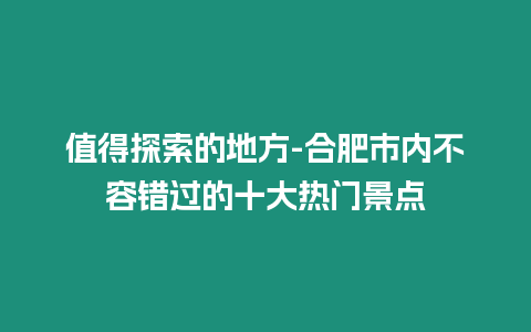 值得探索的地方-合肥市內(nèi)不容錯過的十大熱門景點(diǎn)