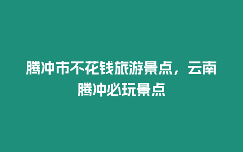 騰沖市不花錢旅游景點，云南騰沖必玩景點