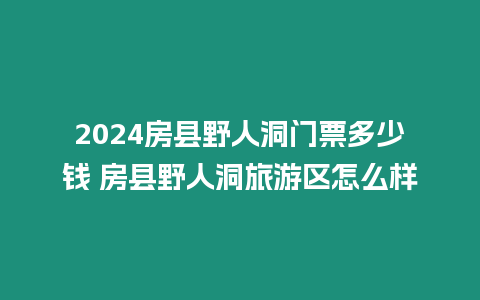 2024房縣野人洞門(mén)票多少錢(qián) 房縣野人洞旅游區(qū)怎么樣