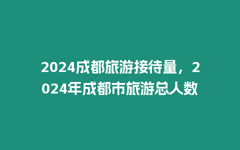 2024成都旅游接待量，2024年成都市旅游總人數