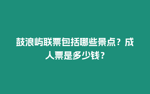 鼓浪嶼聯(lián)票包括哪些景點(diǎn)？成人票是多少錢？