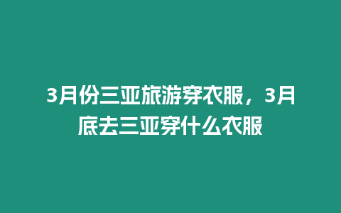 3月份三亞旅游穿衣服，3月底去三亞穿什么衣服