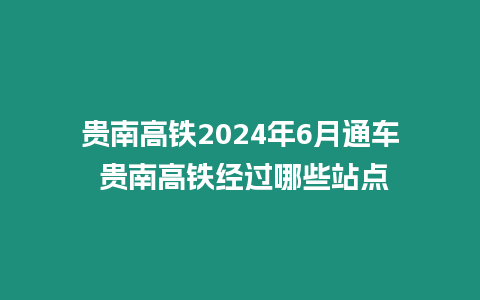 貴南高鐵2024年6月通車 貴南高鐵經(jīng)過哪些站點(diǎn)