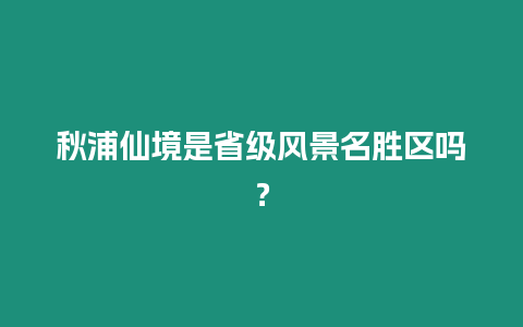 秋浦仙境是省級風景名勝區(qū)嗎？