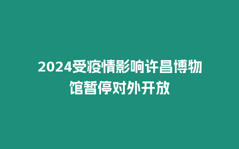 2024受疫情影響許昌博物館暫停對外開放