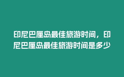 印尼巴厘島最佳旅游時(shí)間，印尼巴厘島最佳旅游時(shí)間是多少